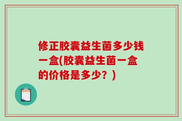 修正胶囊益生菌多少钱一盒(胶囊益生菌一盒的价格是多少？)