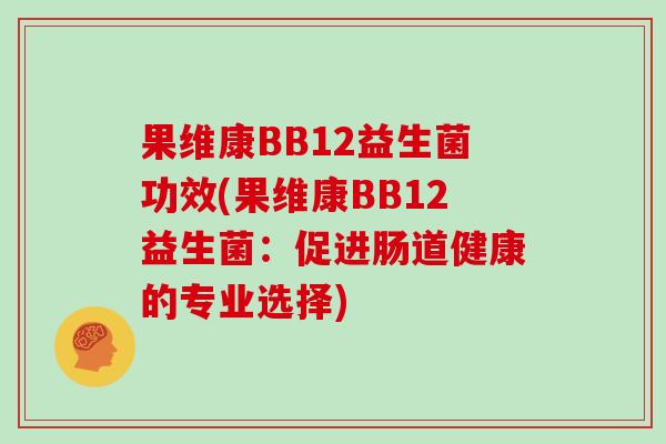 果维康BB12益生菌功效(果维康BB12益生菌：促进肠道健康的专业选择)