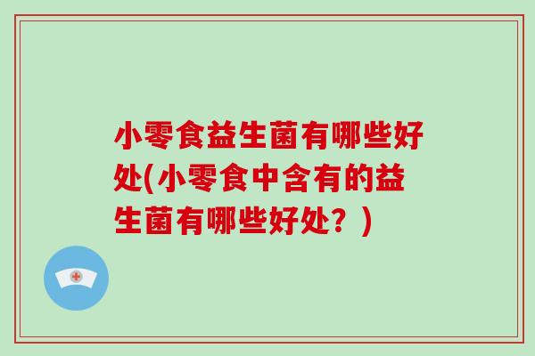 小零食益生菌有哪些好处(小零食中含有的益生菌有哪些好处？)