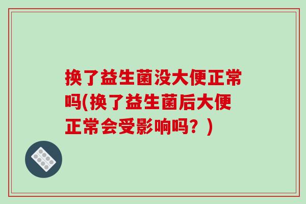 换了益生菌没大便正常吗(换了益生菌后大便正常会受影响吗？)
