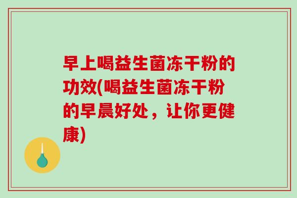 早上喝益生菌冻干粉的功效(喝益生菌冻干粉的早晨好处，让你更健康)