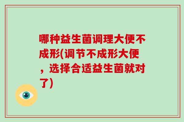 哪种益生菌调理大便不成形(调节不成形大便，选择合适益生菌就对了)