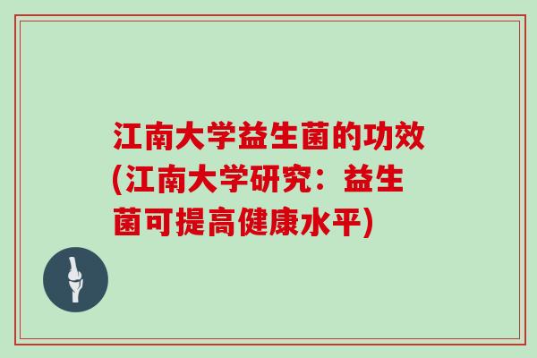 江南大学益生菌的功效(江南大学研究：益生菌可提高健康水平)