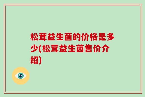 松茸益生菌的价格是多少(松茸益生菌售价介绍)