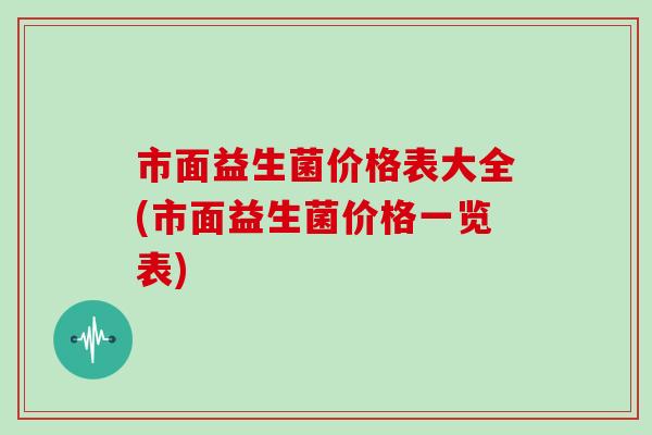 市面益生菌价格表大全(市面益生菌价格一览表)