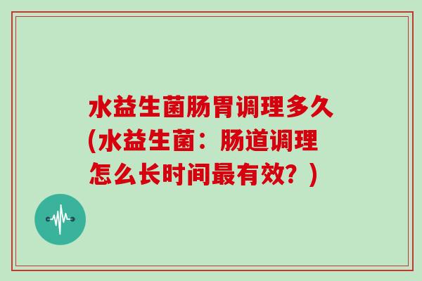 水益生菌肠胃调理多久(水益生菌：肠道调理怎么长时间有效？)