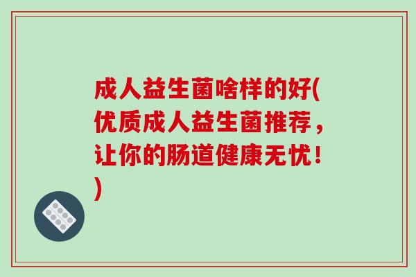 成人益生菌啥样的好(优质成人益生菌推荐，让你的肠道健康无忧！)