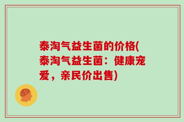 泰淘气益生菌的价格(泰淘气益生菌：健康宠爱，亲民价出售)
