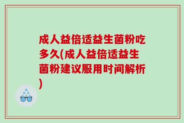 成人益倍适益生菌粉吃多久(成人益倍适益生菌粉建议服用时间解析)