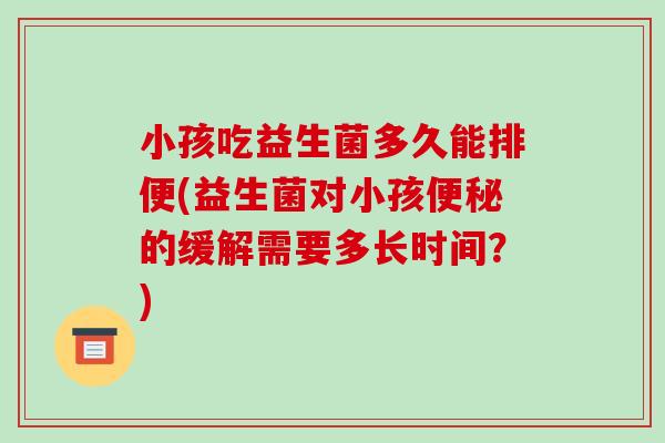 小孩吃益生菌多久能排便(益生菌对小孩的缓解需要多长时间？)
