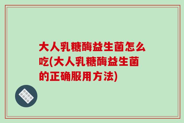 大人乳糖酶益生菌怎么吃(大人乳糖酶益生菌的正确服用方法)