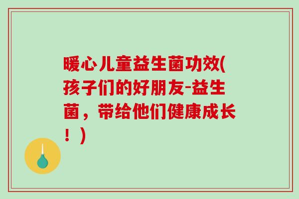 暖心儿童益生菌功效(孩子们的好朋友-益生菌，带给他们健康成长！)