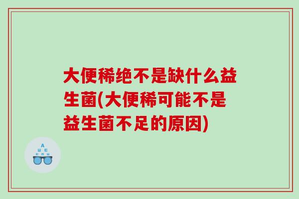 大便稀绝不是缺什么益生菌(大便稀可能不是益生菌不足的原因)
