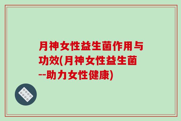 月神女性益生菌作用与功效(月神女性益生菌--助力女性健康)