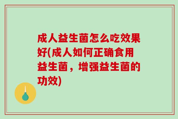 成人益生菌怎么吃效果好(成人如何正确食用益生菌，增强益生菌的功效)