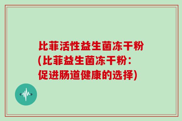比菲活性益生菌冻干粉(比菲益生菌冻干粉：促进肠道健康的选择)