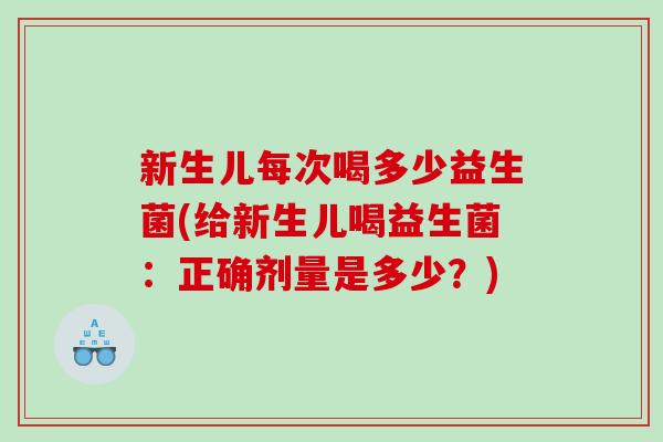 新生儿每次喝多少益生菌(给新生儿喝益生菌：正确剂量是多少？)