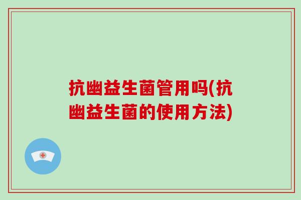 抗幽益生菌管用吗(抗幽益生菌的使用方法)