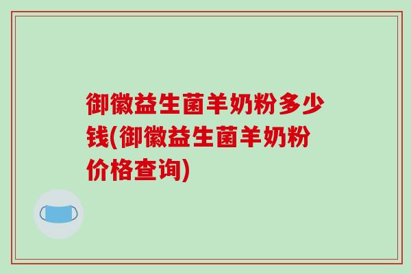 御徽益生菌羊奶粉多少钱(御徽益生菌羊奶粉价格查询)
