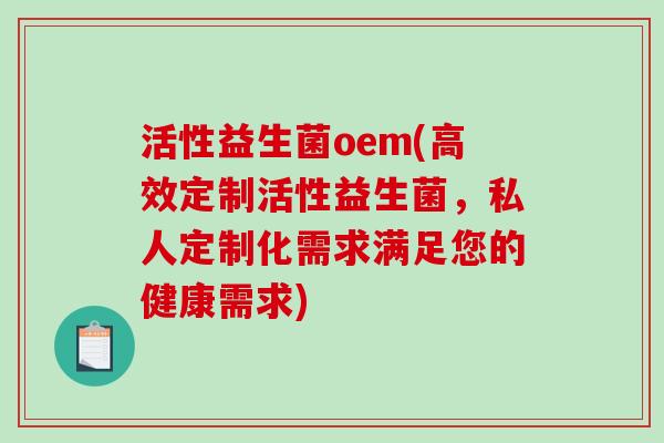 活性益生菌oem(高效定制活性益生菌，私人定制化需求满足您的健康需求)