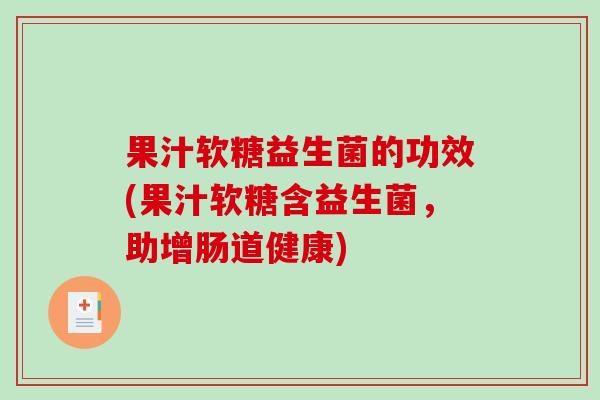 果汁软糖益生菌的功效(果汁软糖含益生菌，助增肠道健康)