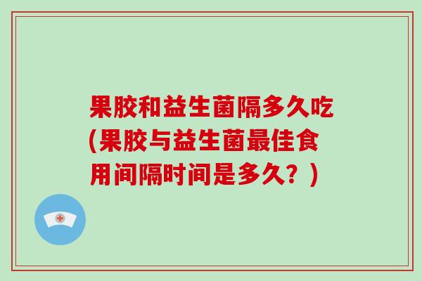 果胶和益生菌隔多久吃(果胶与益生菌佳食用间隔时间是多久？)