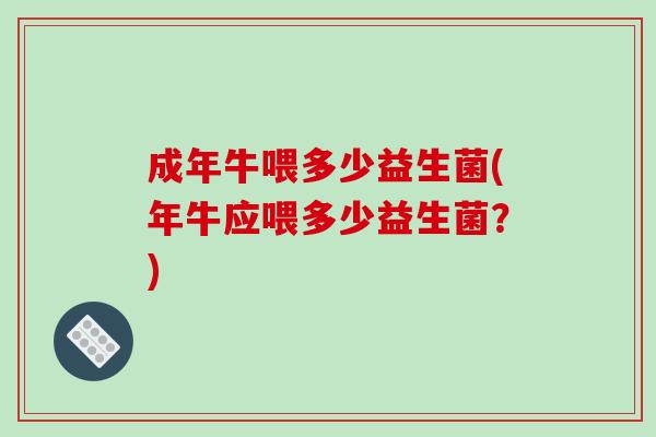 成年牛喂多少益生菌(年牛应喂多少益生菌？)
