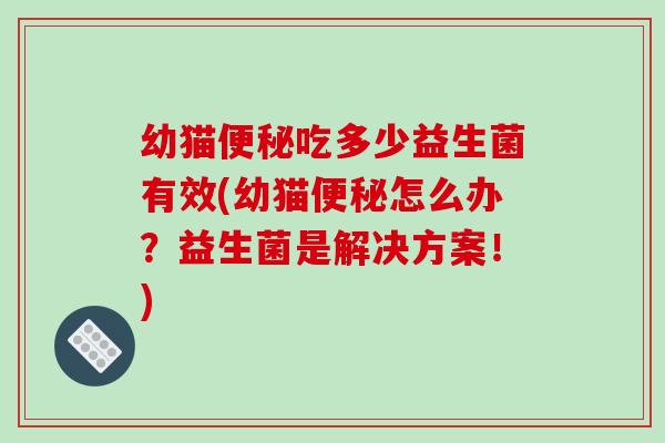 幼猫吃多少益生菌有效(幼猫怎么办？益生菌是解决方案！)
