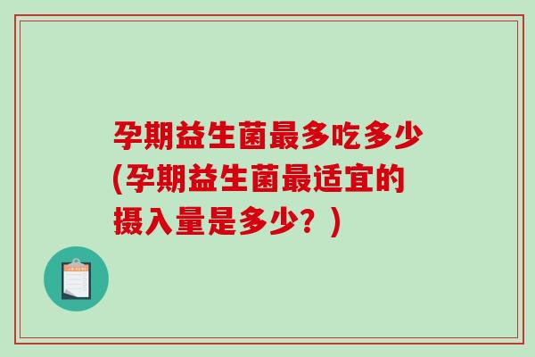 孕期益生菌多吃多少(孕期益生菌适宜的摄入量是多少？)