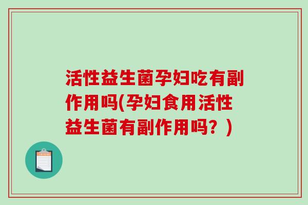 活性益生菌孕妇吃有副作用吗(孕妇食用活性益生菌有副作用吗？)