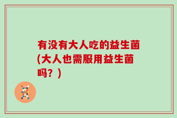 有没有大人吃的益生菌(大人也需服用益生菌吗？)