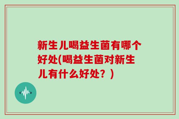 新生儿喝益生菌有哪个好处(喝益生菌对新生儿有什么好处？)