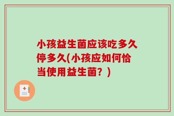 小孩益生菌应该吃多久停多久(小孩应如何恰当使用益生菌？)