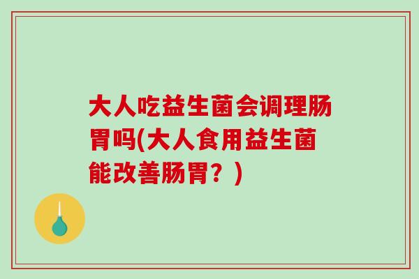 大人吃益生菌会调理肠胃吗(大人食用益生菌能改善肠胃？)