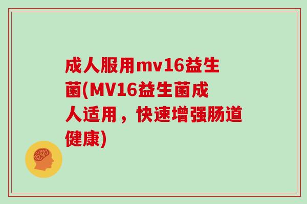 成人服用mv16益生菌(MV16益生菌成人适用，快速增强肠道健康)