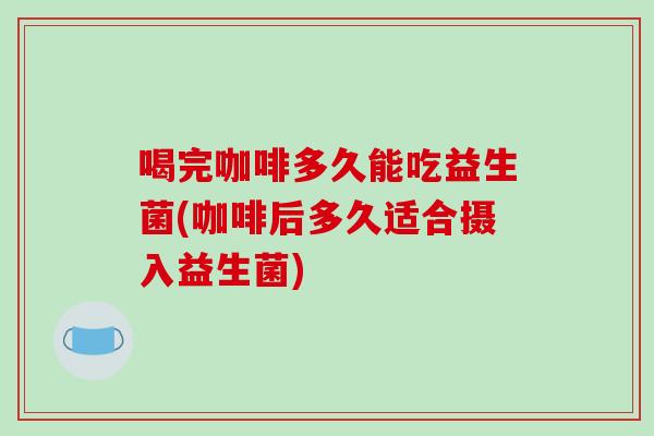 喝完咖啡多久能吃益生菌(咖啡后多久适合摄入益生菌)