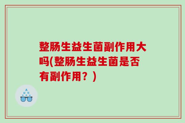 整肠生益生菌副作用大吗(整肠生益生菌是否有副作用？)