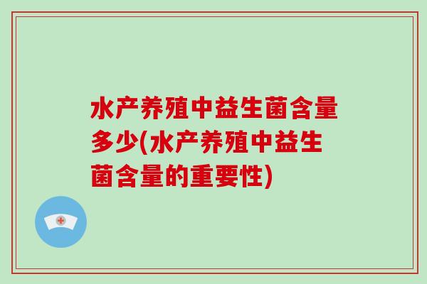 水产养殖中益生菌含量多少(水产养殖中益生菌含量的重要性)