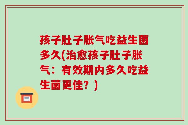 孩子肚子吃益生菌多久(愈孩子肚子：有效期内多久吃益生菌更佳？)