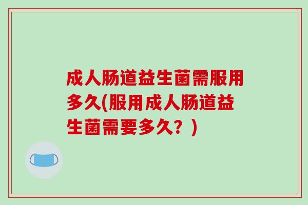 成人肠道益生菌需服用多久(服用成人肠道益生菌需要多久？)
