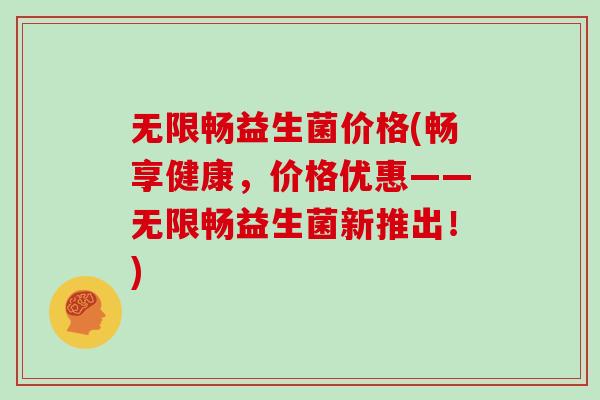 无限畅益生菌价格(畅享健康，价格优惠——无限畅益生菌新推出！)