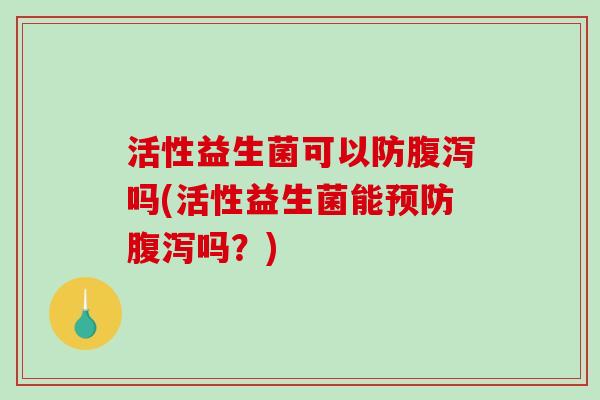 活性益生菌可以防腹泻吗(活性益生菌能预防腹泻吗？)