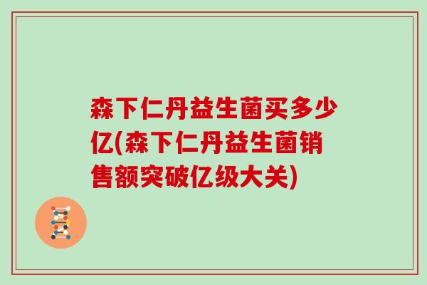 森下仁丹益生菌买多少亿(森下仁丹益生菌销售额突破亿级大关)