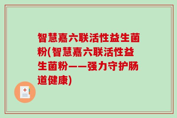 智慧嘉六联活性益生菌粉(智慧嘉六联活性益生菌粉——强力守护肠道健康)