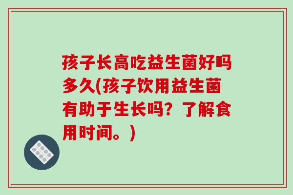 孩子长高吃益生菌好吗多久(孩子饮用益生菌有助于生长吗？了解食用时间。)
