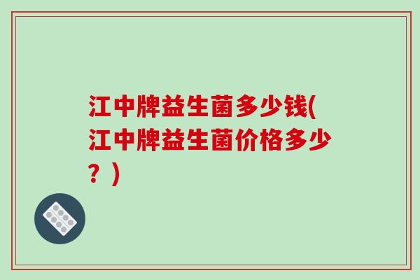 江中牌益生菌多少钱(江中牌益生菌价格多少？)