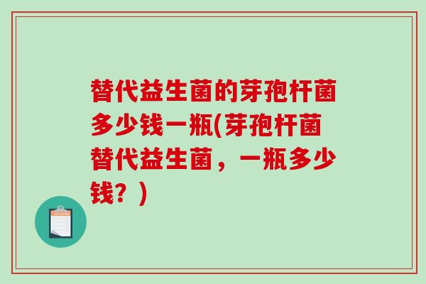 替代益生菌的芽孢杆菌多少钱一瓶(芽孢杆菌替代益生菌，一瓶多少钱？)