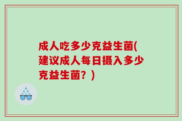 成人吃多少克益生菌(建议成人每日摄入多少克益生菌？)