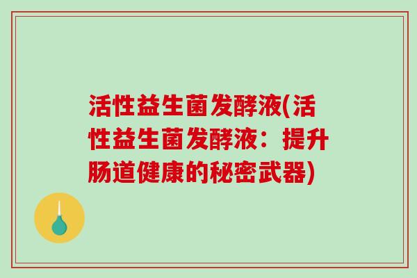 活性益生菌发酵液(活性益生菌发酵液：提升肠道健康的秘密武器)
