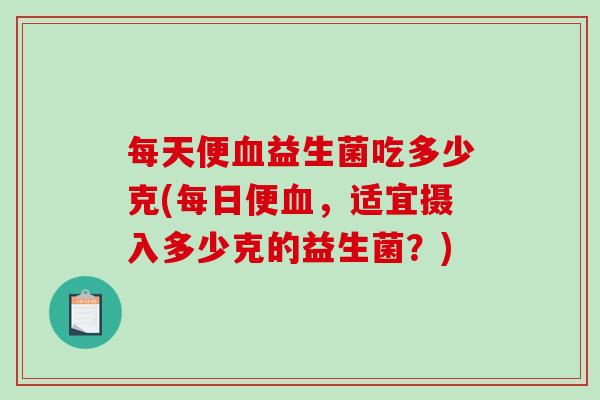 每天便血益生菌吃多少克(每日便血，适宜摄入多少克的益生菌？)